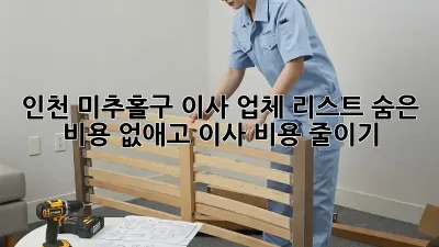 인천 미추홀구 이사 업체 리스트: 숨은 비용 없애고 이사 비용 줄이기
