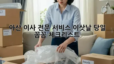 아산 이사 전문 서비스: 이삿날 당일, 꼼꼼 체크리스트!